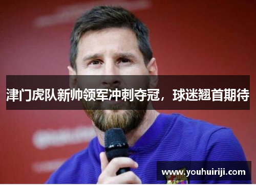 津门虎队新帅领军冲刺夺冠，球迷翘首期待