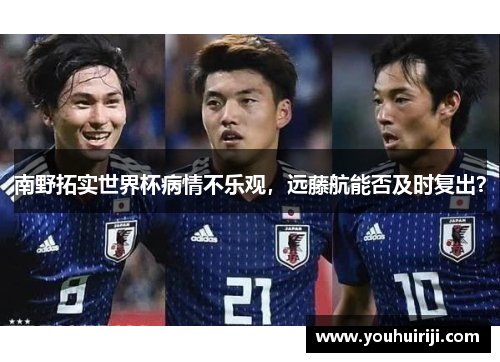 南野拓实世界杯病情不乐观，远藤航能否及时复出？