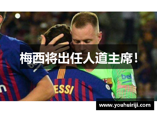 梅西将出任人道主席！